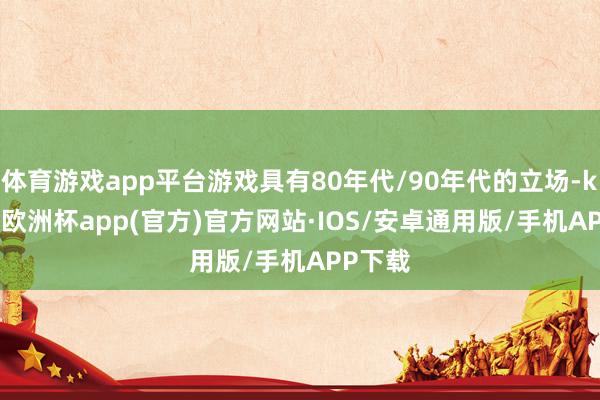 体育游戏app平台游戏具有80年代/90年代的立场-kaiyun欧洲杯app(官方)官方网站·IOS/安卓通用版/手机APP下载