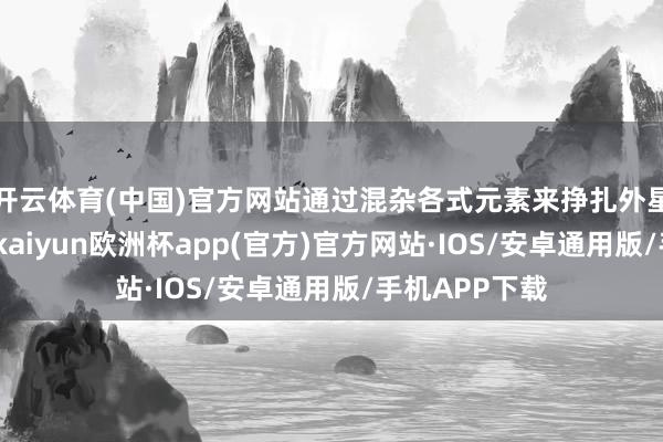 开云体育(中国)官方网站通过混杂各式元素来挣扎外星敌东说念主-kaiyun欧洲杯app(官方)官方网站·IOS/安卓通用版/手机APP下载