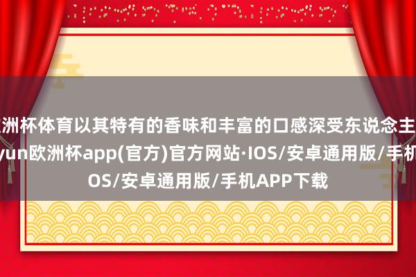 欧洲杯体育以其特有的香味和丰富的口感深受东说念主们有趣-kaiyun欧洲杯app(官方)官方网站·IOS/安卓通用版/手机APP下载