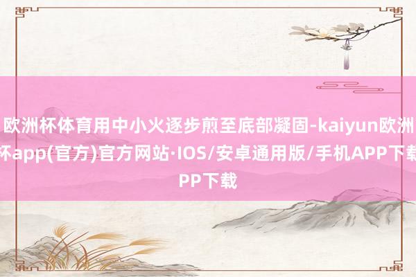 欧洲杯体育用中小火逐步煎至底部凝固-kaiyun欧洲杯app(官方)官方网站·IOS/安卓通用版/手机APP下载