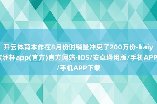 开云体育本作在8月份时销量冲突了200万份-kaiyun欧洲杯app(官方)官方网站·IOS/安卓通用版/手机APP下载