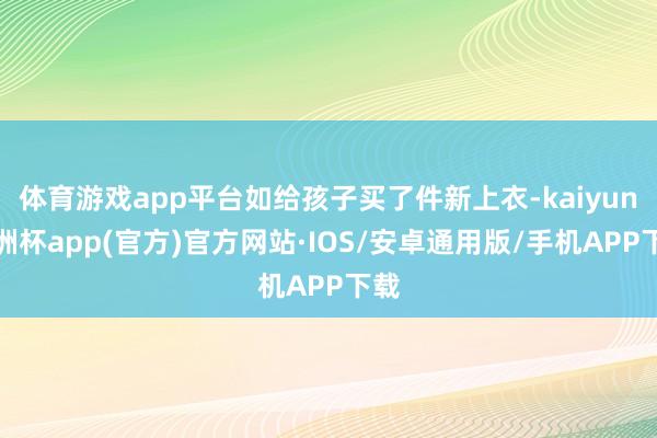 体育游戏app平台如给孩子买了件新上衣-kaiyun欧洲杯app(官方)官方网站·IOS/安卓通用版/手机APP下载