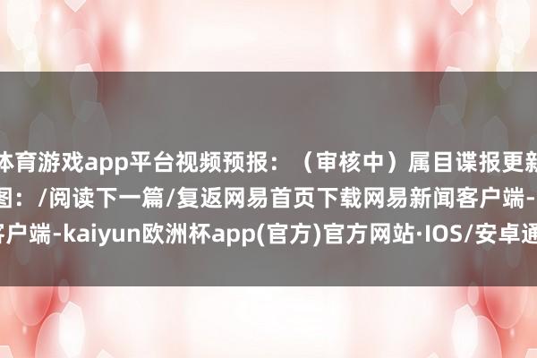 体育游戏app平台视频预报：（审核中）属目谍报更新中>>视频截图：/阅读下一篇/复返网易首页下载网易新闻客户端-kaiyun欧洲杯app(官方)官方网站·IOS/安卓通用版/手机APP下载