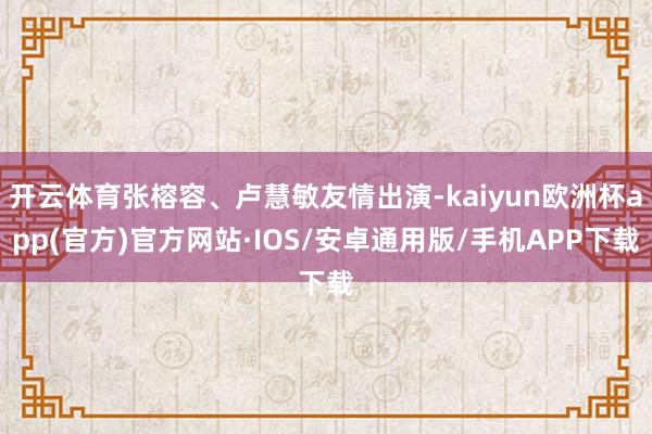 开云体育张榕容、卢慧敏友情出演-kaiyun欧洲杯app(官方)官方网站·IOS/安卓通用版/手机APP下载