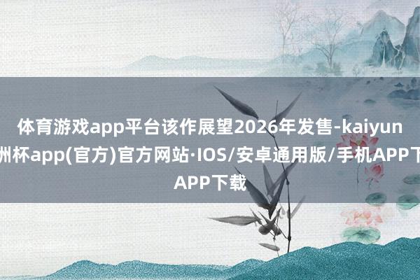 体育游戏app平台该作展望2026年发售-kaiyun欧洲杯app(官方)官方网站·IOS/安卓通用版/手机APP下载