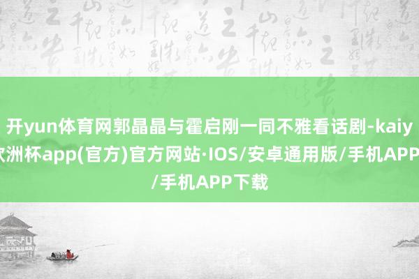 开yun体育网郭晶晶与霍启刚一同不雅看话剧-kaiyun欧洲杯app(官方)官方网站·IOS/安卓通用版/手机APP下载