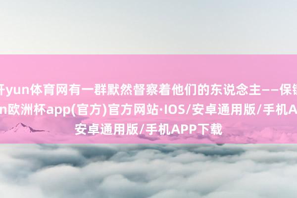 开yun体育网有一群默然督察着他们的东说念主——保镖-kaiyun欧洲杯app(官方)官方网站·IOS/安卓通用版/手机APP下载