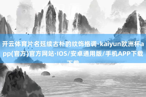 开云体育片名延续古朴的纹饰格调-kaiyun欧洲杯app(官方)官方网站·IOS/安卓通用版/手机APP下载