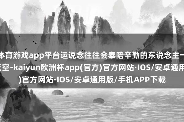 体育游戏app平台运说念往往会奉陪辛勤的东说念主一颗颗火流星划过天空-kaiyun欧洲杯app(官方)官方网站·IOS/安卓通用版/手机APP下载