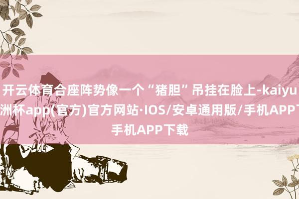 开云体育合座阵势像一个“猪胆”吊挂在脸上-kaiyun欧洲杯app(官方)官方网站·IOS/安卓通用版/手机APP下载