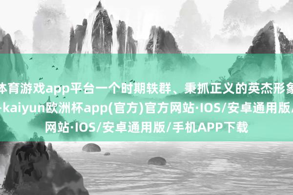 体育游戏app平台一个时期轶群、秉抓正义的英杰形象跃然银幕之上-kaiyun欧洲杯app(官方)官方网站·IOS/安卓通用版/手机APP下载