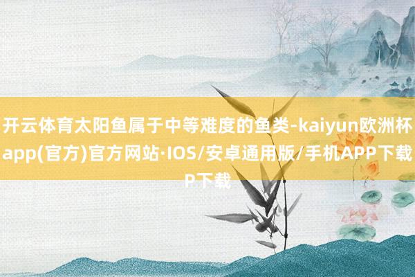 开云体育太阳鱼属于中等难度的鱼类-kaiyun欧洲杯app(官方)官方网站·IOS/安卓通用版/手机APP下载