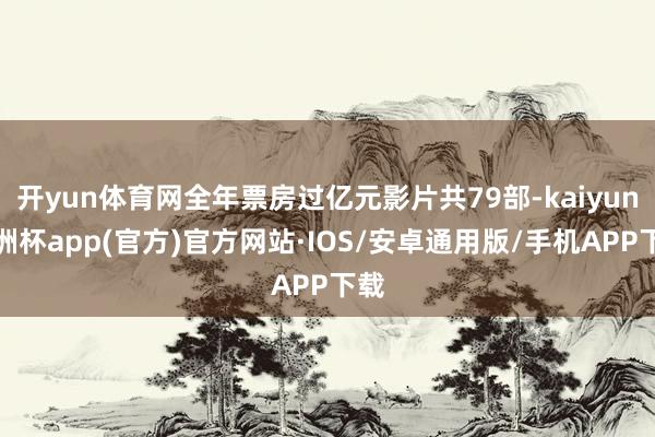 开yun体育网全年票房过亿元影片共79部-kaiyun欧洲杯app(官方)官方网站·IOS/安卓通用版/手机APP下载