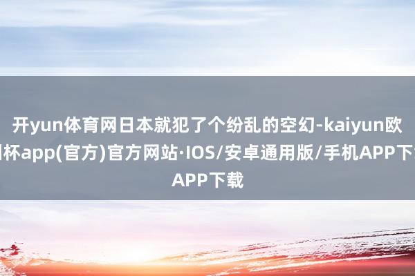 开yun体育网日本就犯了个纷乱的空幻-kaiyun欧洲杯app(官方)官方网站·IOS/安卓通用版/手机APP下载