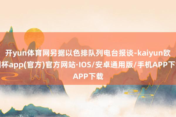 开yun体育网另据以色排队列电台报谈-kaiyun欧洲杯app(官方)官方网站·IOS/安卓通用版/手机APP下载