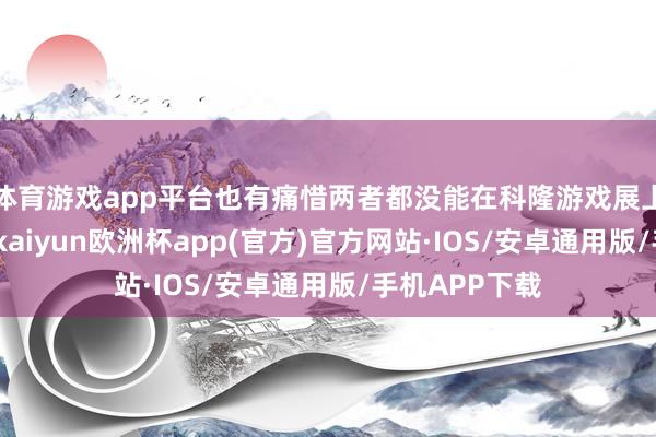 体育游戏app平台也有痛惜两者都没能在科隆游戏展上拿到奖项的-kaiyun欧洲杯app(官方)官方网站·IOS/安卓通用版/手机APP下载