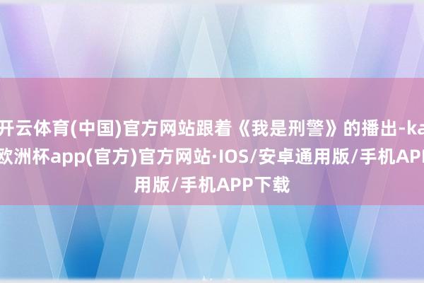 开云体育(中国)官方网站跟着《我是刑警》的播出-kaiyun欧洲杯app(官方)官方网站·IOS/安卓通用版/手机APP下载