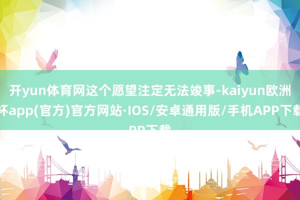 开yun体育网这个愿望注定无法竣事-kaiyun欧洲杯app(官方)官方网站·IOS/安卓通用版/手机APP下载