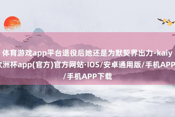 体育游戏app平台退役后她还是为默契界出力-kaiyun欧洲杯app(官方)官方网站·IOS/安卓通用版/手机APP下载