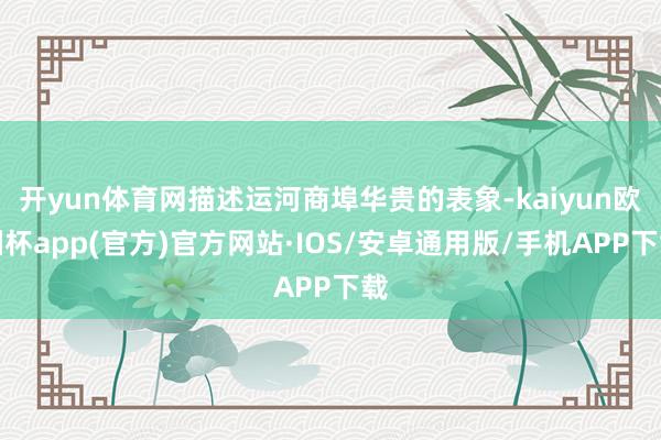 开yun体育网描述运河商埠华贵的表象-kaiyun欧洲杯app(官方)官方网站·IOS/安卓通用版/手机APP下载