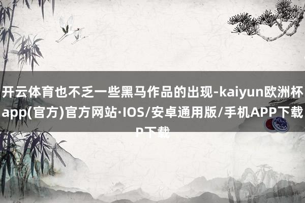 开云体育也不乏一些黑马作品的出现-kaiyun欧洲杯app(官方)官方网站·IOS/安卓通用版/手机APP下载