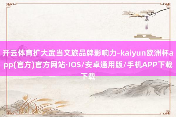 开云体育扩大武当文旅品牌影响力-kaiyun欧洲杯app(官方)官方网站·IOS/安卓通用版/手机APP下载