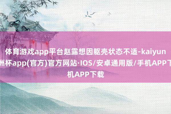 体育游戏app平台赵露想因躯壳状态不适-kaiyun欧洲杯app(官方)官方网站·IOS/安卓通用版/手机APP下载