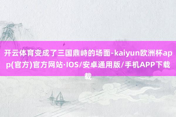 开云体育变成了三国鼎峙的场面-kaiyun欧洲杯app(官方)官方网站·IOS/安卓通用版/手机APP下载