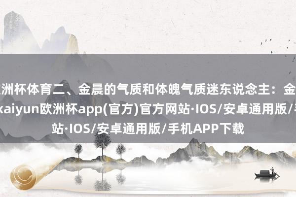 欧洲杯体育二、金晨的气质和体魄气质迷东说念主：金晨的气质专有-kaiyun欧洲杯app(官方)官方网站·IOS/安卓通用版/手机APP下载