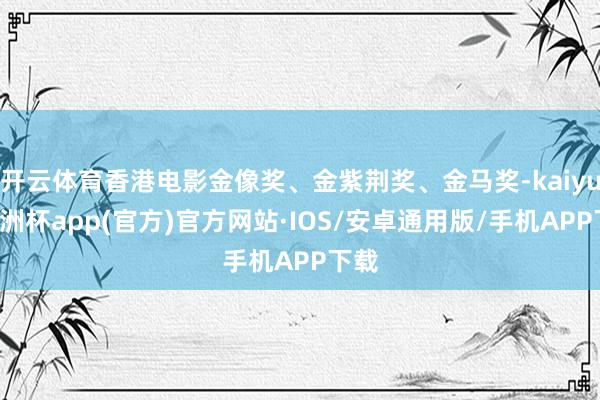 开云体育香港电影金像奖、金紫荆奖、金马奖-kaiyun欧洲杯app(官方)官方网站·IOS/安卓通用版/手机APP下载