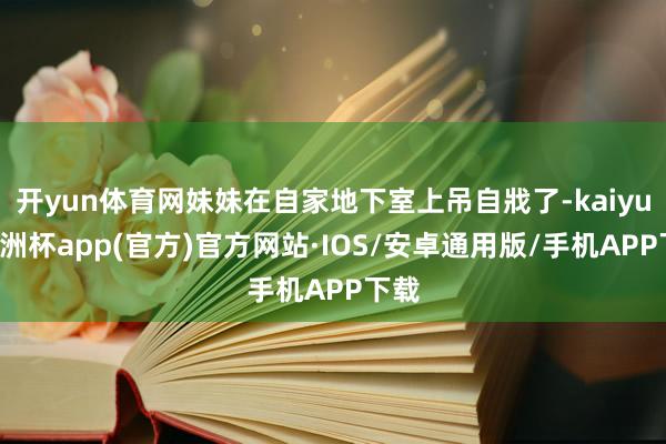 开yun体育网妹妹在自家地下室上吊自戕了-kaiyun欧洲杯app(官方)官方网站·IOS/安卓通用版/手机APP下载