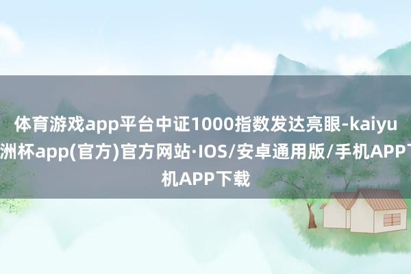 体育游戏app平台中证1000指数发达亮眼-kaiyun欧洲杯app(官方)官方网站·IOS/安卓通用版/手机APP下载