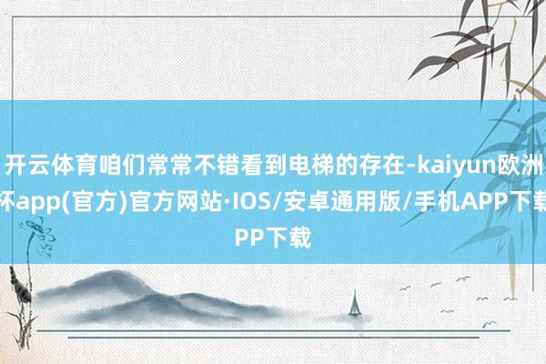 开云体育咱们常常不错看到电梯的存在-kaiyun欧洲杯app(官方)官方网站·IOS/安卓通用版/手机APP下载