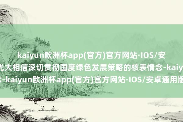 kaiyun欧洲杯app(官方)官方网站·IOS/安卓通用版/手机APP下载光大相信深切贯彻国度绿色发展策略的核表情念-kaiyun欧洲杯app(官方)官方网站·IOS/安卓通用版/手机APP下载