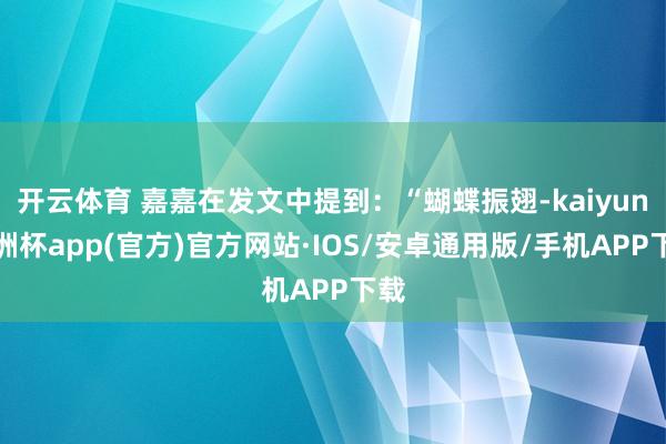 开云体育 嘉嘉在发文中提到：“蝴蝶振翅-kaiyun欧洲杯app(官方)官方网站·IOS/安卓通用版/手机APP下载