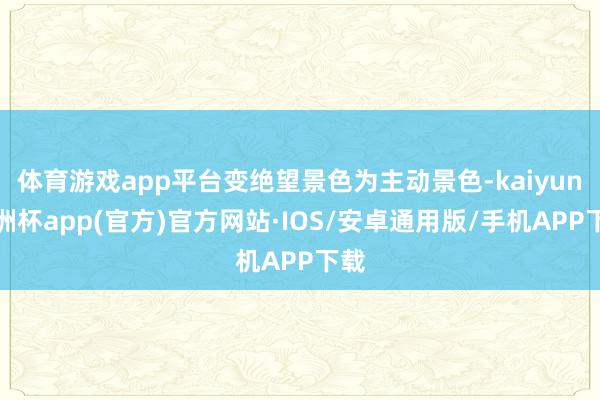 体育游戏app平台变绝望景色为主动景色-kaiyun欧洲杯app(官方)官方网站·IOS/安卓通用版/手机APP下载