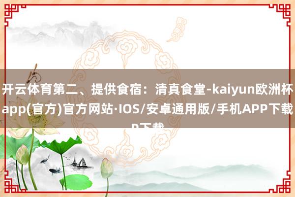 开云体育第二、提供食宿：清真食堂-kaiyun欧洲杯app(官方)官方网站·IOS/安卓通用版/手机APP下载