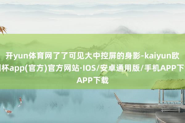 开yun体育网了了可见大中控屏的身影-kaiyun欧洲杯app(官方)官方网站·IOS/安卓通用版/手机APP下载