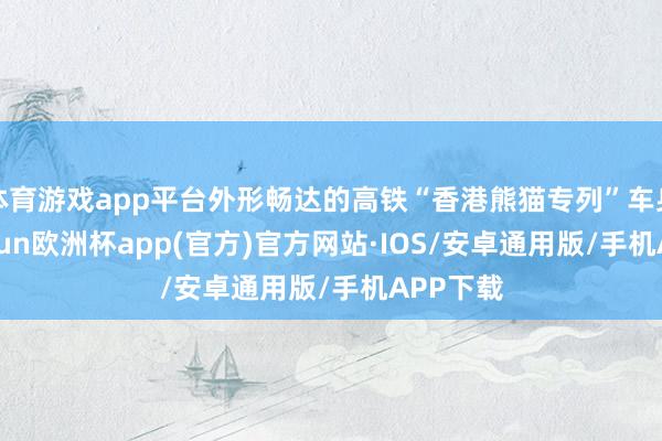 体育游戏app平台外形畅达的高铁“香港熊猫专列”车身上-kaiyun欧洲杯app(官方)官方网站·IOS/安卓通用版/手机APP下载