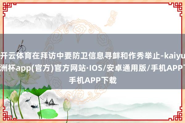 开云体育在拜访中要防卫信息寻衅和作秀举止-kaiyun欧洲杯app(官方)官方网站·IOS/安卓通用版/手机APP下载