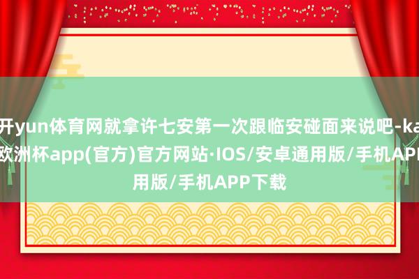 开yun体育网就拿许七安第一次跟临安碰面来说吧-kaiyun欧洲杯app(官方)官方网站·IOS/安卓通用版/手机APP下载