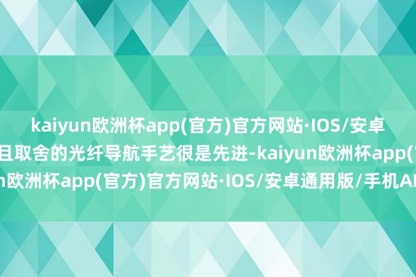 kaiyun欧洲杯app(官方)官方网站·IOS/安卓通用版/手机APP下载况且取舍的光纤导航手艺很是先进-kaiyun欧洲杯app(官方)官方网站·IOS/安卓通用版/手机APP下载