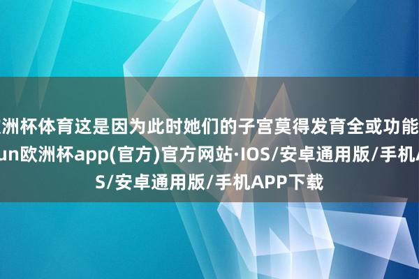 欧洲杯体育这是因为此时她们的子宫莫得发育全或功能退化-kaiyun欧洲杯app(官方)官方网站·IOS/安卓通用版/手机APP下载