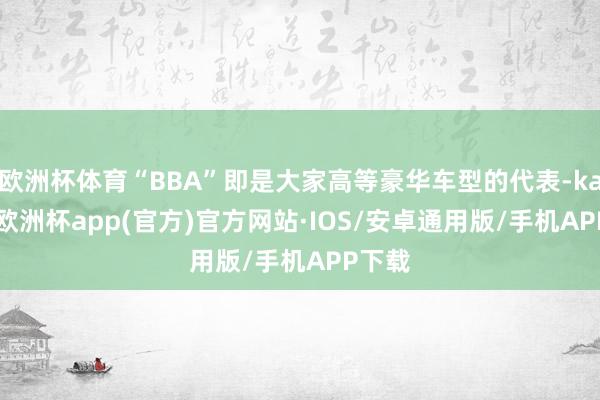 欧洲杯体育“BBA”即是大家高等豪华车型的代表-kaiyun欧洲杯app(官方)官方网站·IOS/安卓通用版/手机APP下载