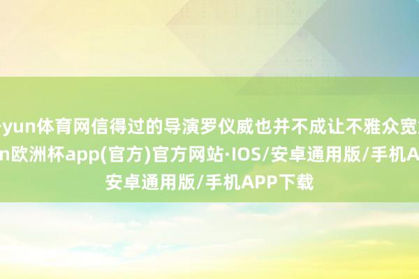 开yun体育网信得过的导演罗仪威也并不成让不雅众宽解-kaiyun欧洲杯app(官方)官方网站·IOS/安卓通用版/手机APP下载