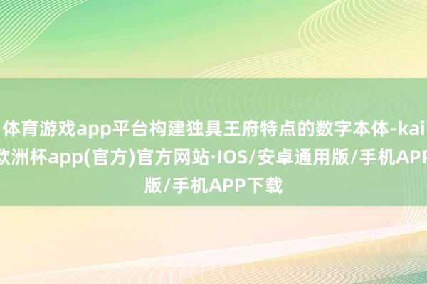 体育游戏app平台构建独具王府特点的数字本体-kaiyun欧洲杯app(官方)官方网站·IOS/安卓通用版/手机APP下载