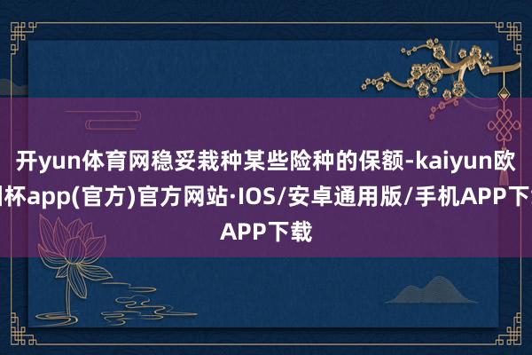 开yun体育网稳妥栽种某些险种的保额-kaiyun欧洲杯app(官方)官方网站·IOS/安卓通用版/手机APP下载