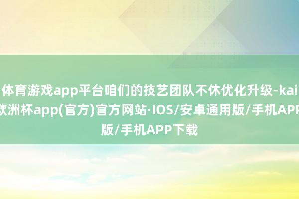 体育游戏app平台咱们的技艺团队不休优化升级-kaiyun欧洲杯app(官方)官方网站·IOS/安卓通用版/手机APP下载