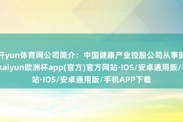 开yun体育网公司简介：中国健康产业控股公司从事健康居品行业-kaiyun欧洲杯app(官方)官方网站·IOS/安卓通用版/手机APP下载