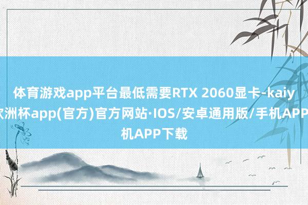 体育游戏app平台最低需要RTX 2060显卡-kaiyun欧洲杯app(官方)官方网站·IOS/安卓通用版/手机APP下载